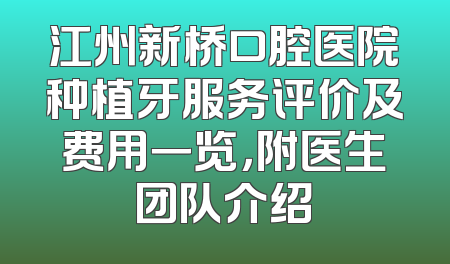 江州新桥口腔医院种植牙服务评价及费用一览，附医生团队介绍
