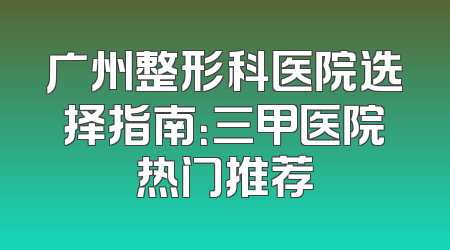 广州整形科医院选择指南：三甲医院热门推荐