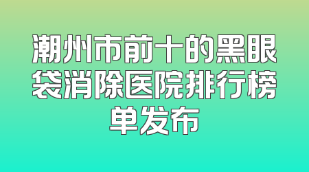 潮州市前十的黑眼袋消除医院排行榜单发布