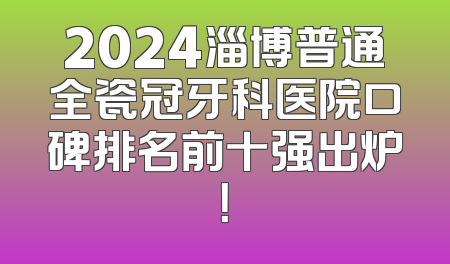 2024淄博普通全瓷冠牙科医院口碑排名前十强出炉！