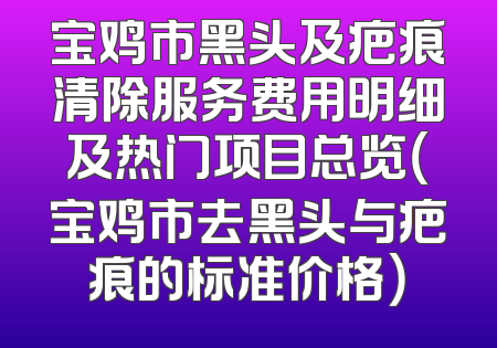 宝鸡市黑头及疤痕清除服务费用明细及热门项目总览（宝鸡市去黑头与疤痕的标准价格）