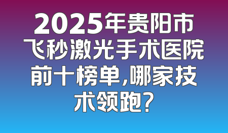 2025年贵阳市飞秒激光手术医院前十榜单，哪家技术领跑？