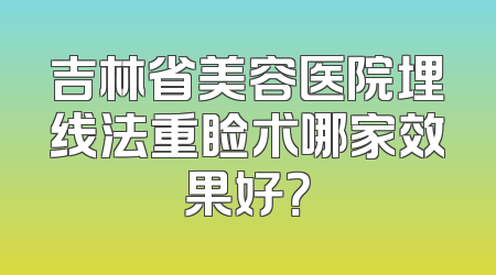 吉林省美容医院埋线法重睑术哪家效果好？