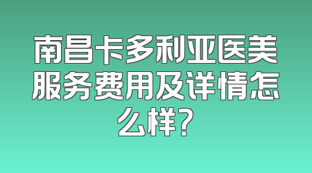 南昌卡多利亚医美服务费用及详情怎么样？