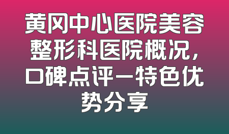 黄冈中心医院美容整形科医院概况，口碑点评_特色优势分享