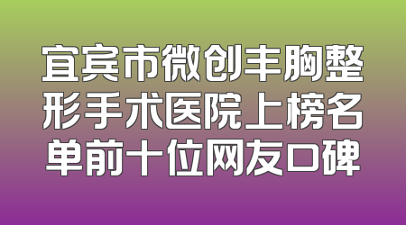 宜宾市微创丰胸整形手术医院上榜名单前十位网友口碑