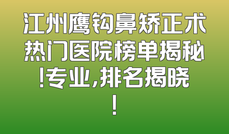 江州鹰钩鼻矫正术热门医院榜单揭秘！专业，排名揭晓！