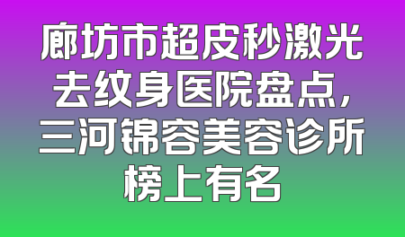 廊坊市超皮秒激光去纹身医院盘点，三河锦容美容诊所榜上有名