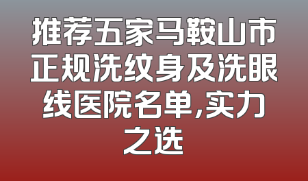 推荐五家马鞍山市正规洗纹身及洗眼线医院名单，实力之选