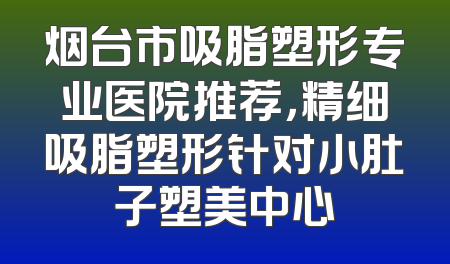 烟台市吸脂塑形专业医院推荐，精细吸脂塑形针对小肚子塑美中心