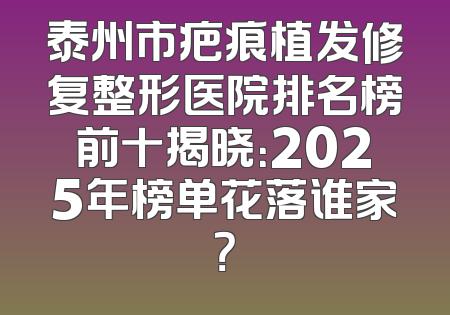泰州市疤痕植发修复整形医院排名榜前十揭晓：2025年榜单花落谁家？