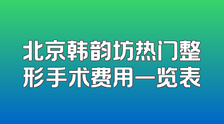 北京韩韵坊热门整形手术费用一览表