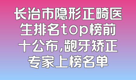 长治市隐形正畸医生排名top榜前十公布，龅牙矫正专家上榜名单