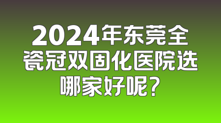 2024年东莞全瓷冠双固化医院选哪家好呢？