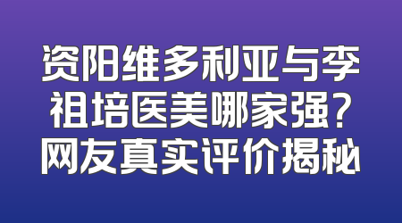 资阳维多利亚与李祖培医美哪家强？网友真实评价揭秘