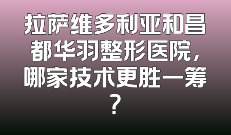 拉萨维多利亚和昌都华羽整形医院，哪家技术更胜一筹？
