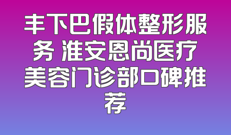 丰下巴假体整形服务 淮安恩尚医疗美容门诊部口碑推荐
