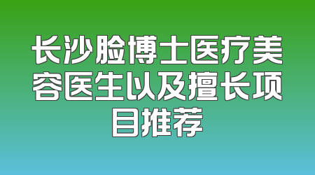 长沙脸博士医疗美容医生以及擅长项目推荐