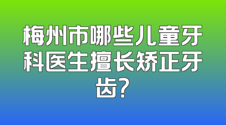 梅州市哪些儿童牙科医生擅长矫正牙齿？