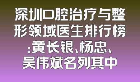 深圳口腔治疗与整形领域医生排行榜：黄长银、杨忠、吴伟斌名列其中