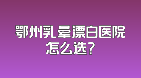 鄂州乳晕漂白医院怎么选？
