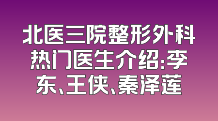 北医三院整形外科热门医生介绍：李东、王侠、秦泽莲