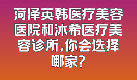 菏泽英韩医疗美容医院和沐希医疗美容诊所，你会选择哪家？