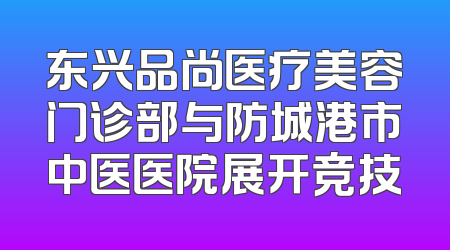 东兴品尚医疗美容门诊部与防城港市中医医院展开竞技