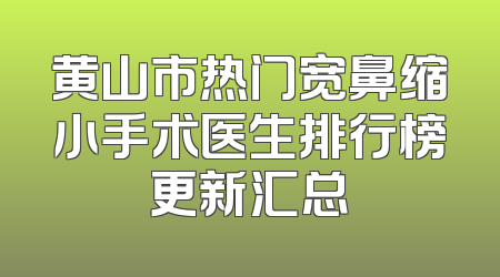 黄山市热门宽鼻缩小手术医生排行榜更新汇总