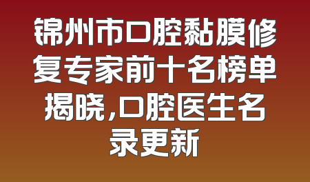 锦州市口腔黏膜修复专家前十名榜单揭晓，口腔医生名录更新