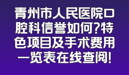 青州市人民医院口腔科信誉如何？特色项目及手术费用一览表在线查阅！
