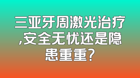 三亚牙周激光治疗，安全无忧还是隐患重重？