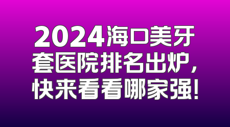 2024海口美牙套医院排名出炉，快来看看哪家强！