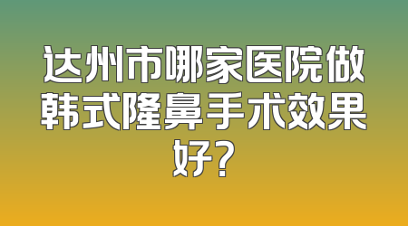 达州市哪家医院做韩式隆鼻手术效果好？