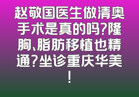 赵敬国医生做清奥手术是真的吗？隆胸、脂肪移植也精通？坐诊重庆华美！