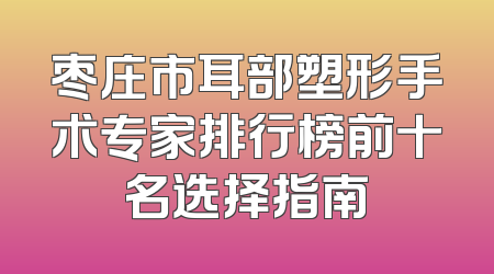枣庄市耳部塑形手术专家排行榜前十名选择指南