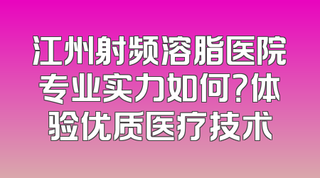 江州射频溶脂医院专业实力如何？体验优质医疗技术