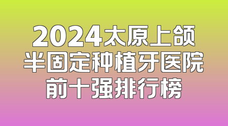 2024太原上颌半固定种植牙医院前十强排行榜