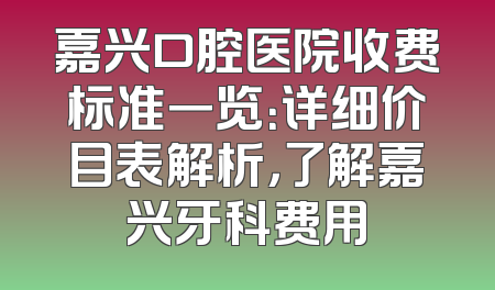 嘉兴口腔医院收费标准一览：详细价目表解析，了解嘉兴牙科费用