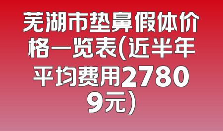 芜湖市垫鼻假体价格一览表（近半年平均费用27809元）