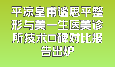 平凉皇甫谧思平整形与美一生医美诊所技术口碑对比报告出炉