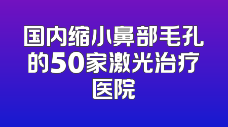 国内缩小鼻部毛孔的50家激光治疗医院