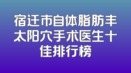 宿迁市自体脂肪丰太阳穴手术医生十佳排行榜