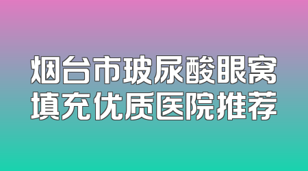 烟台市玻尿酸眼窝填充优质医院推荐