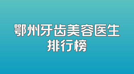 鄂州牙齿美容医生排行榜