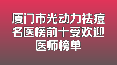 厦门市光动力祛痘名医榜前十受欢迎医师榜单