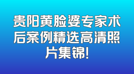 贵阳黄脸婆专家术后案例精选高清照片集锦！
