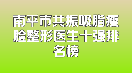 南平市共振吸脂瘦脸整形医生十强排名榜