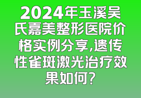 2024年玉溪吴氏嘉美整形医院价格实例分享，遗传性雀斑激光治疗效果如何？