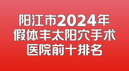 阳江市2024年假体丰太阳穴手术医院前十排名